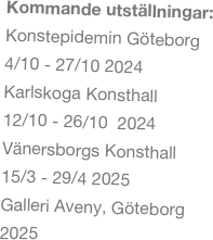 Kommande utställningar:
Galleri Cupido Stockholm
September 2023
Karlskoga Konsthall 2024
Vänersborgs Konsthall 2025
